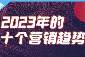 2023年的十个营销趋势（2023年的十个营销趋势说明了什么）